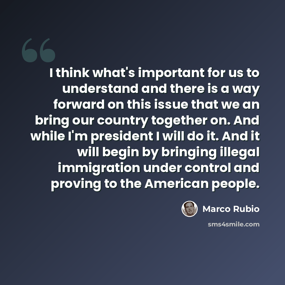 “I think what's important for us to understand and there is a way forward on this issue that we an bring our country together on. And while I'm president I will do it. And it will begin by bringing illegal immigration under control and proving to the American people.” quote by Marco Rubio