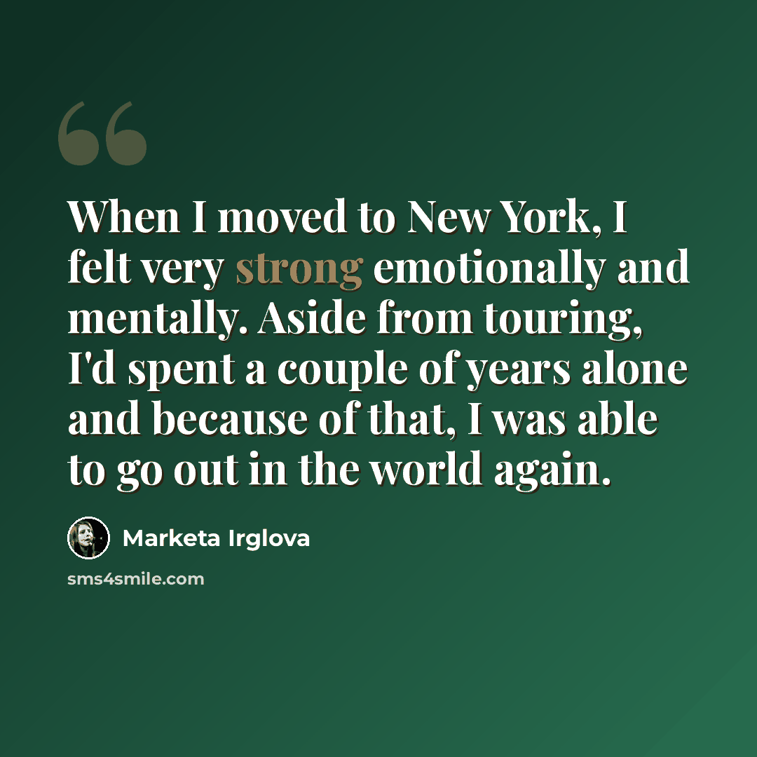 “When I moved to New York, I felt very strong emotionally and mentally. Aside from touring, I'd spent a couple of years alone and because of that, I was able to go out in the world again.” quote by Marketa Irglova