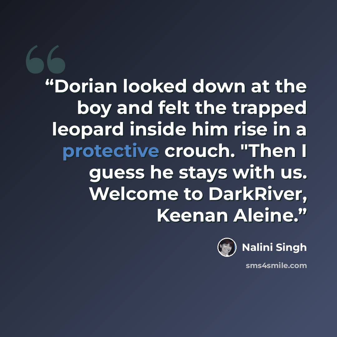“Dorian looked down at the boy and felt the trapped leopard inside him rise in a protective crouch. "Then I guess he stays with us. Welcome to DarkRiver, Keenan Aleine.” quote by Nalini Singh