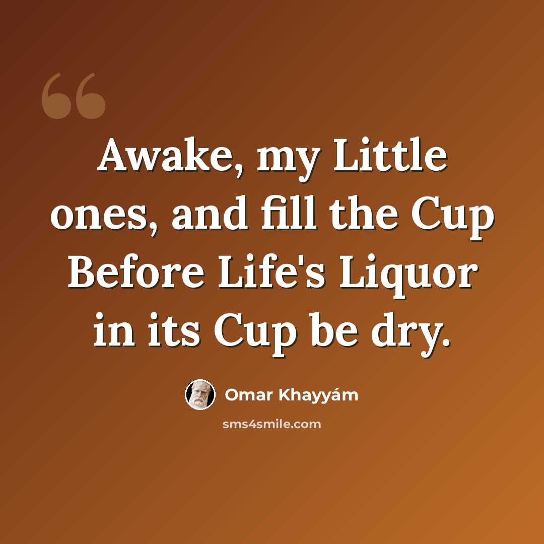“Awake, my Little ones, and fill the Cup Before Life's Liquor in its Cup be dry.” quote by Omar Khayyam