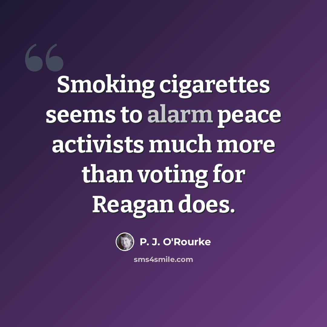 “Smoking cigarettes seems to alarm peace activists much more than voting for Reagan does.” quote by P. J. O'Rourke