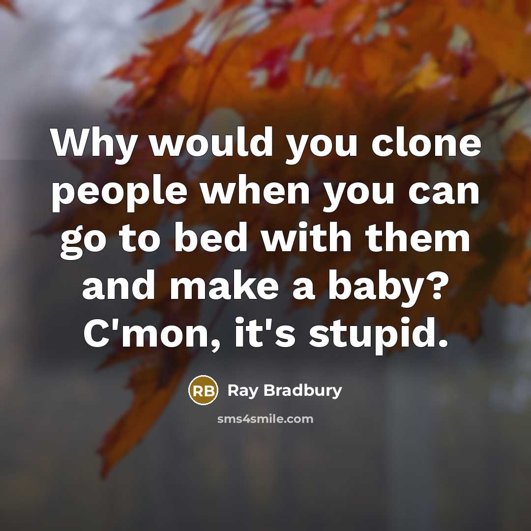 “Why would you clone people when you can go to bed with them and make a baby? C'mon, it's stupid.” quote by Ray Bradbury