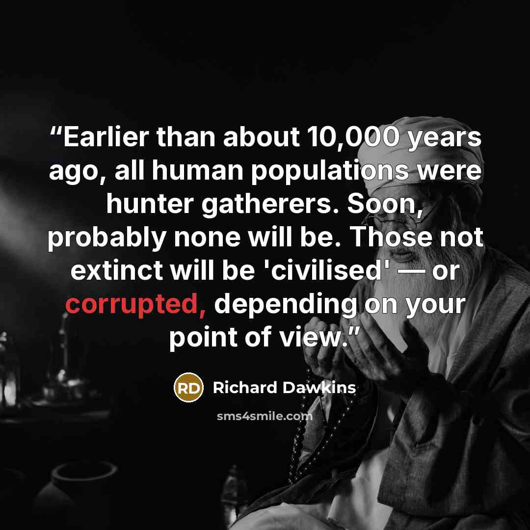 “Earlier than about 10,000 years ago, all human populations were hunter gatherers. Soon, probably none will be. Those not extinct will be 'civilised' — or corrupted, depending on your point of view.” quote by Richard Dawkins