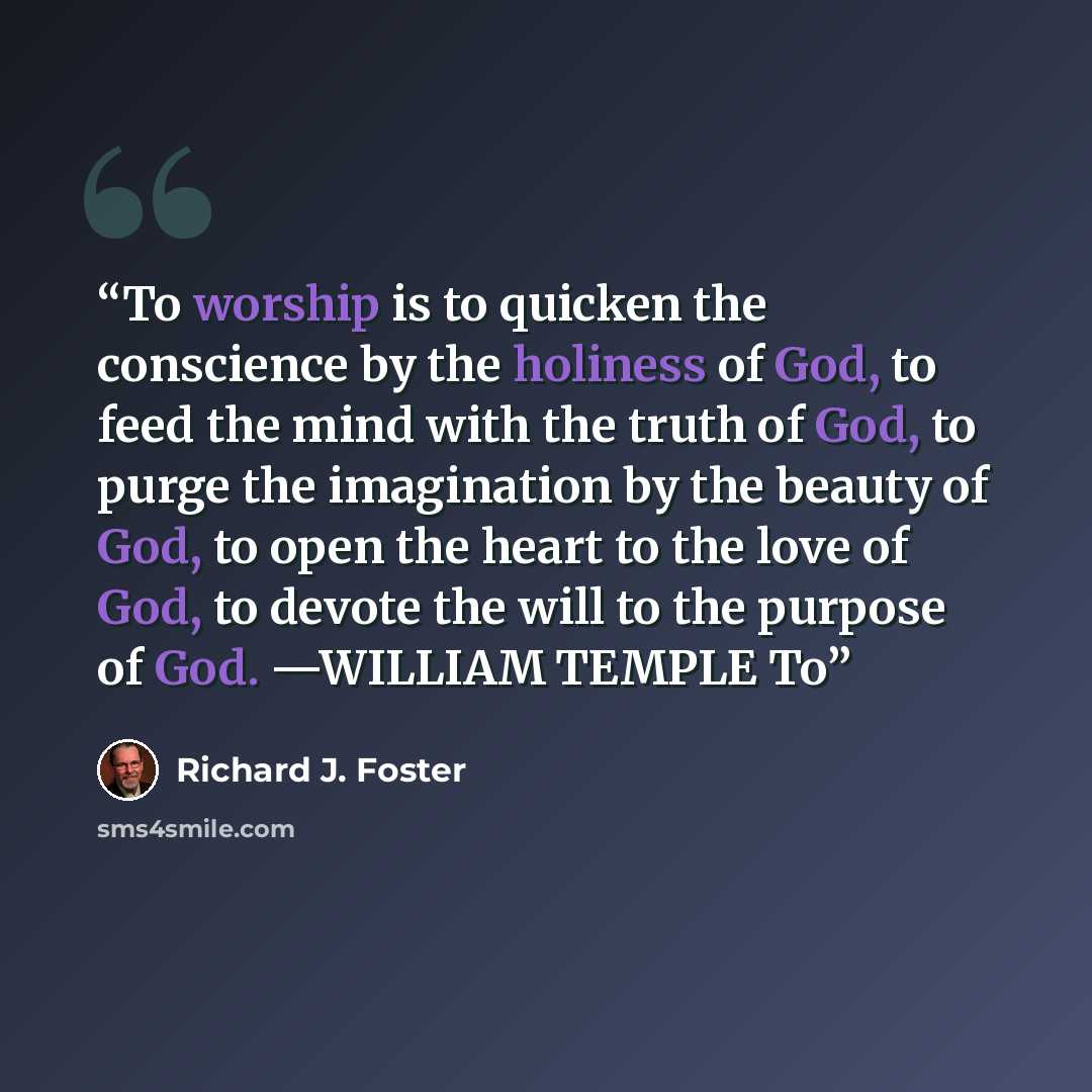 “To worship is to quicken the conscience by the holiness of God, to feed the mind with the truth of God, to purge the imagination by the beauty of God, to open the heart to the love of God, to devote the will to the purpose of God. —WILLIAM TEMPLE To” quote by Richard J. Foster