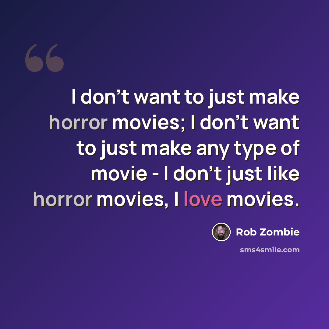 “I don't want to just make horror movies; I don't want to just make any type of movie - I don't just like horror movies, I love movies.” quote by Rob Zombie