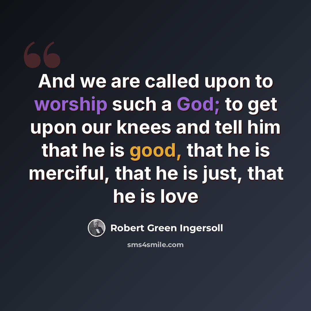 “And we are called upon to worship such a God; to get upon our knees and tell him that he is good, that he is merciful, that he is just, that he is love” quote by Robert Green Ingersoll