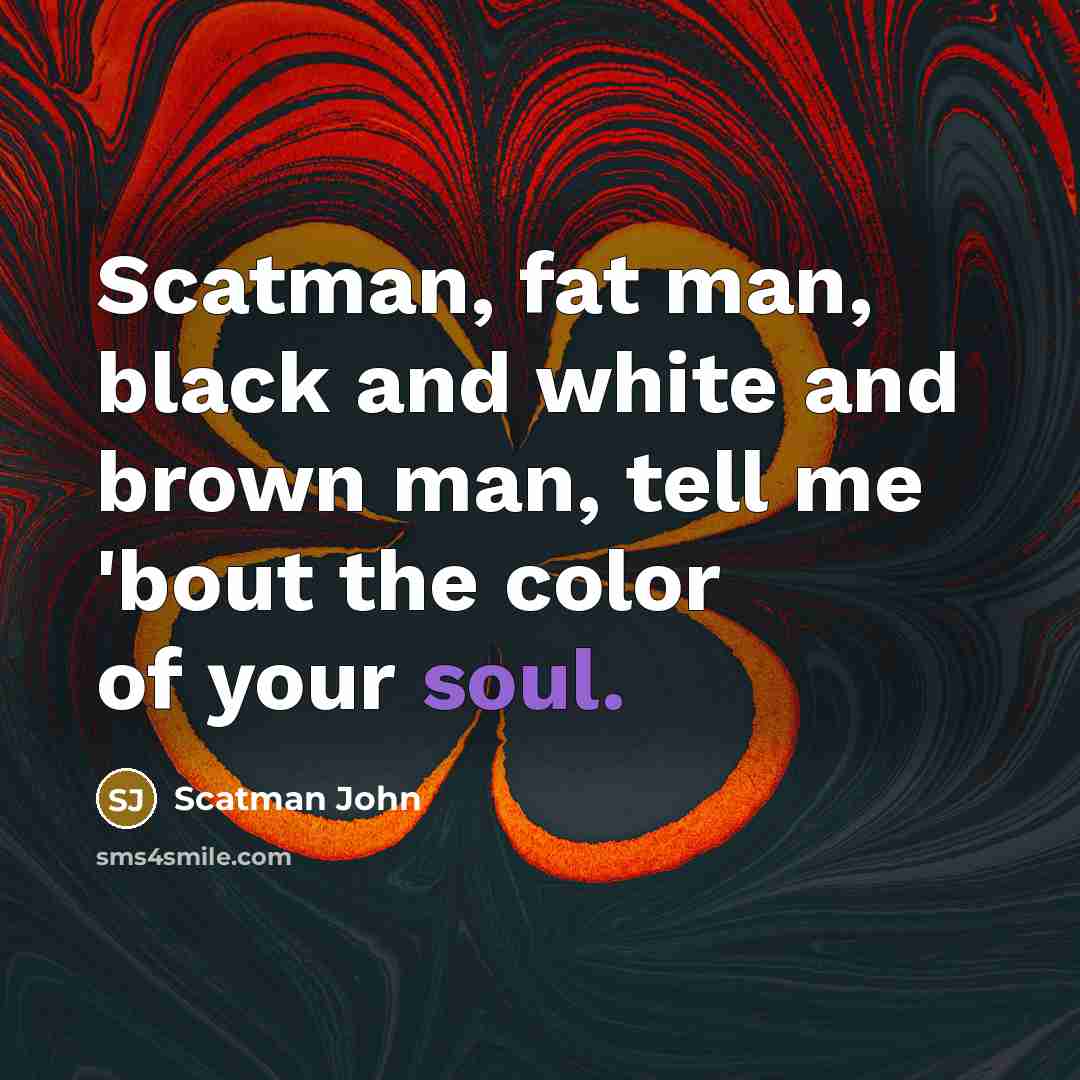 “Scatman, fat man, black and white and brown man, tell me 'bout the color of your soul.” quote by Scatman John