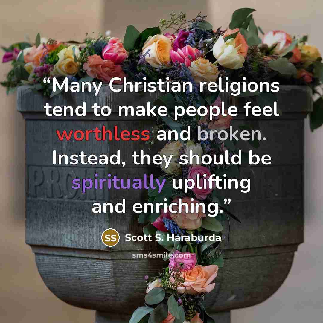 “Many Christian religions tend to make people feel worthless and broken. Instead, they should be spiritually uplifting and enriching.” quote by Scott S. Haraburda