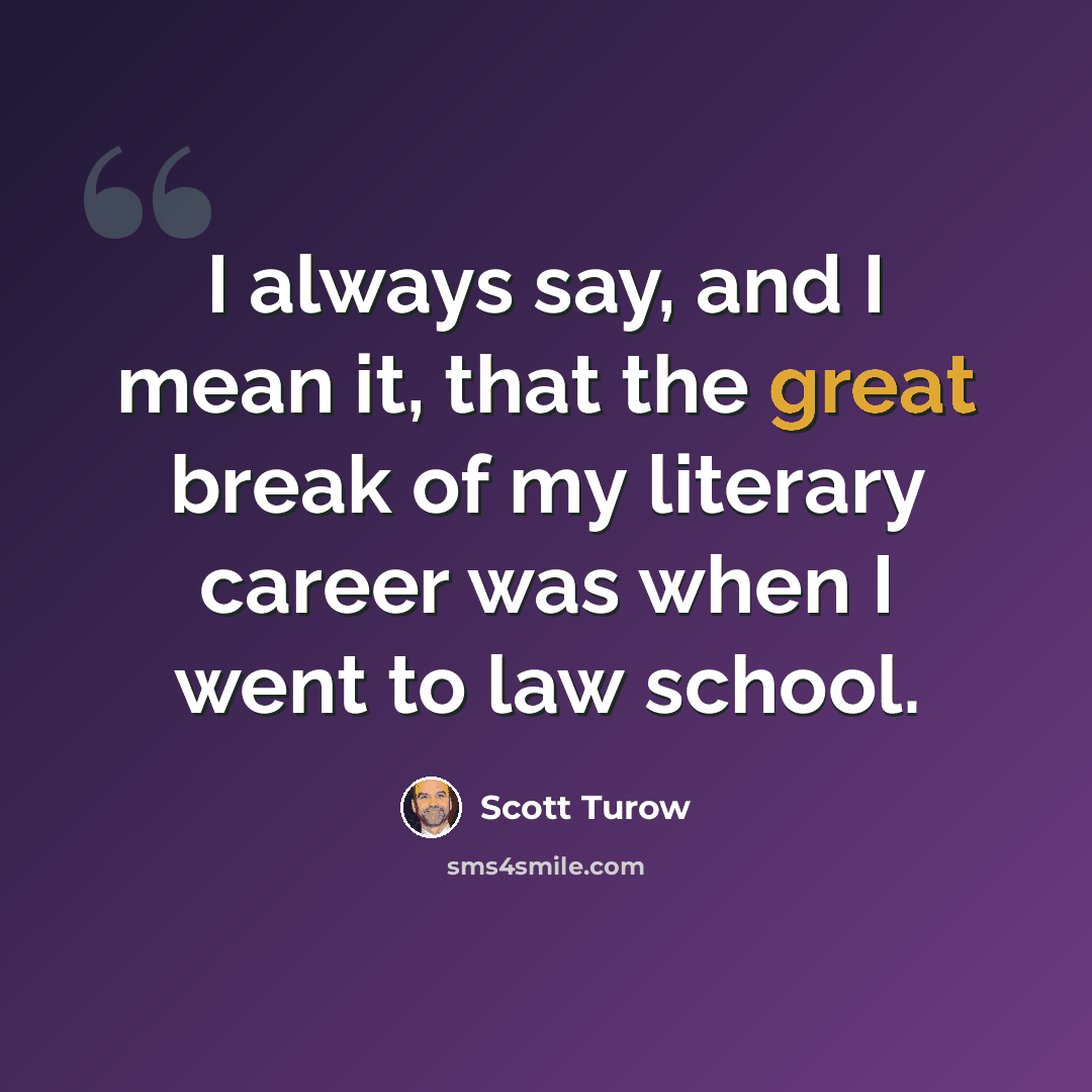 “I always say, and I mean it, that the great break of my literary career was when I went to law school.” quote by Scott Turow