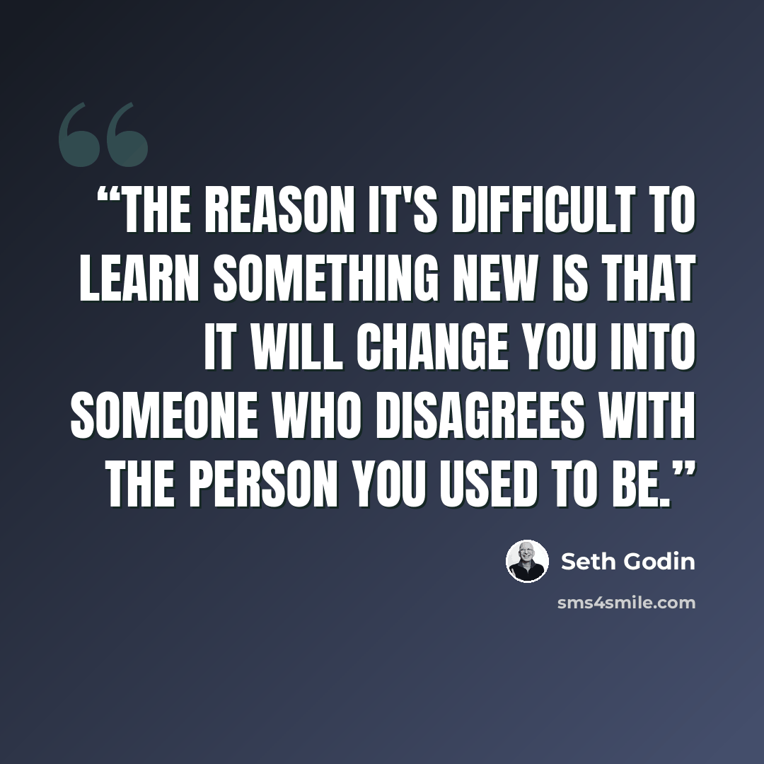 “The reason it's difficult to learn something new is that it will change you into someone who disagrees with the person you used to be.” quote by Seth Godin
