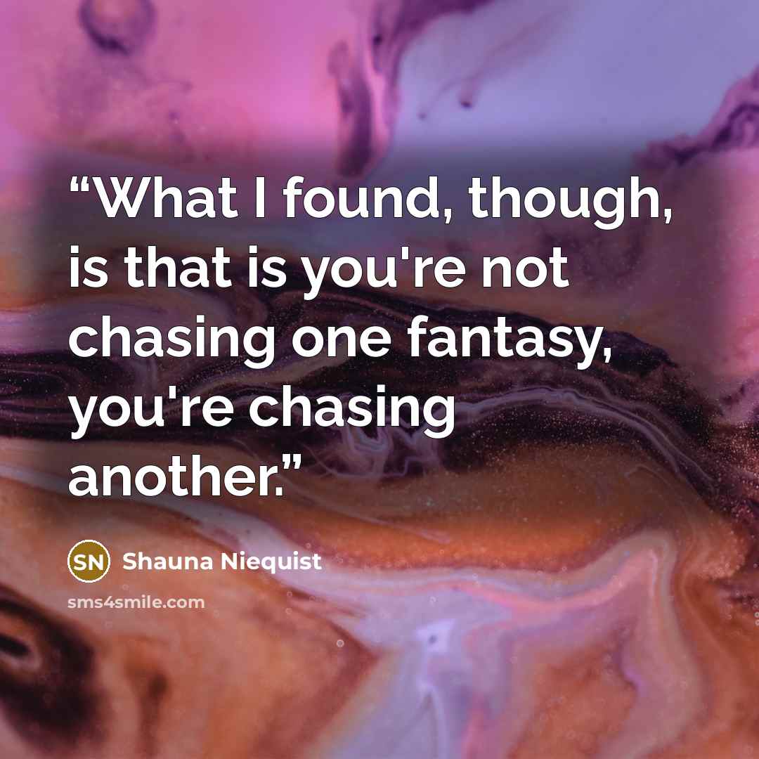 “What I found, though, is that is you're not chasing one fantasy, you're chasing another.” quote by Shauna Niequist