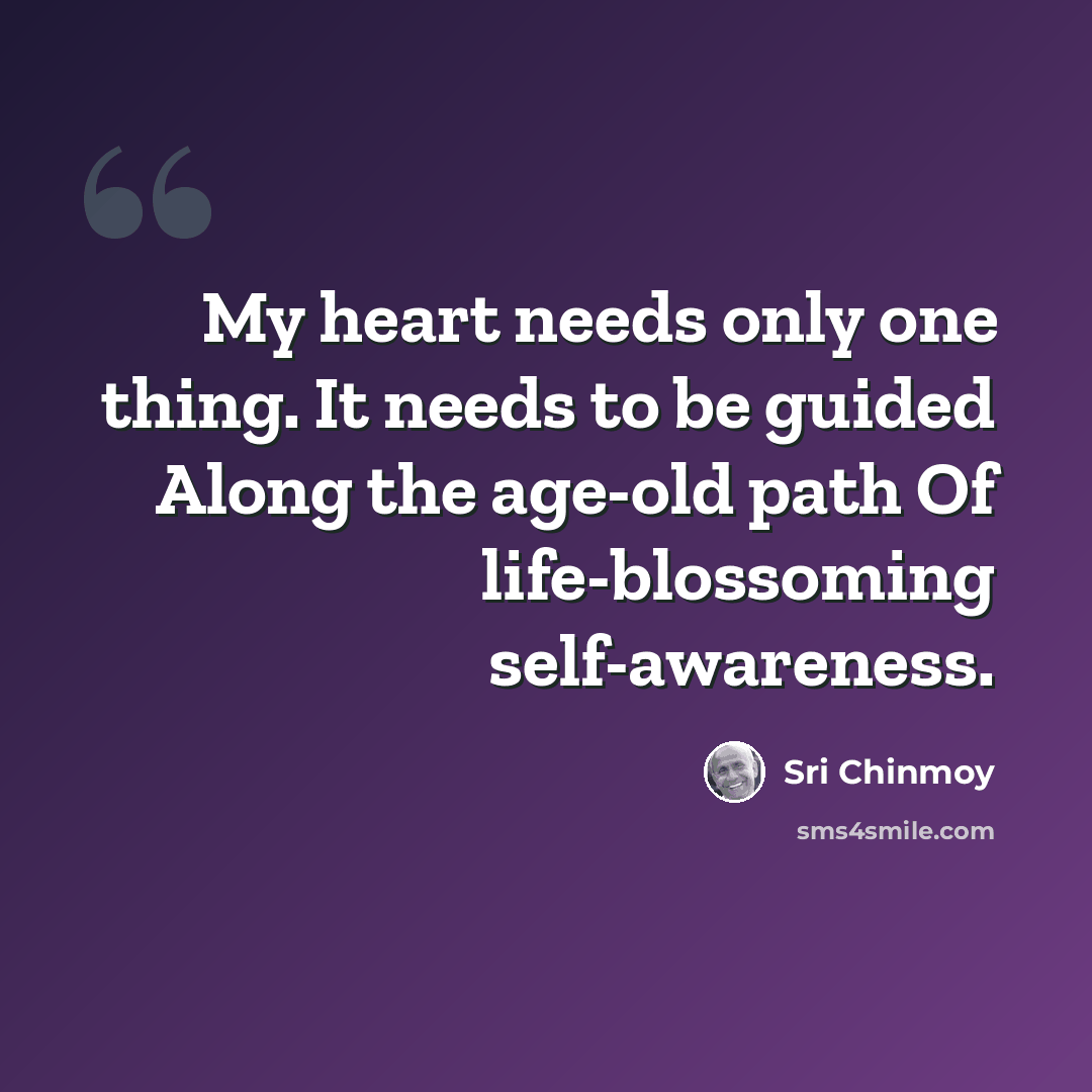 “My heart needs only one thing. It needs to be guided Along the age-old path Of life-blossoming self-awareness.” quote by Sri Chinmoy