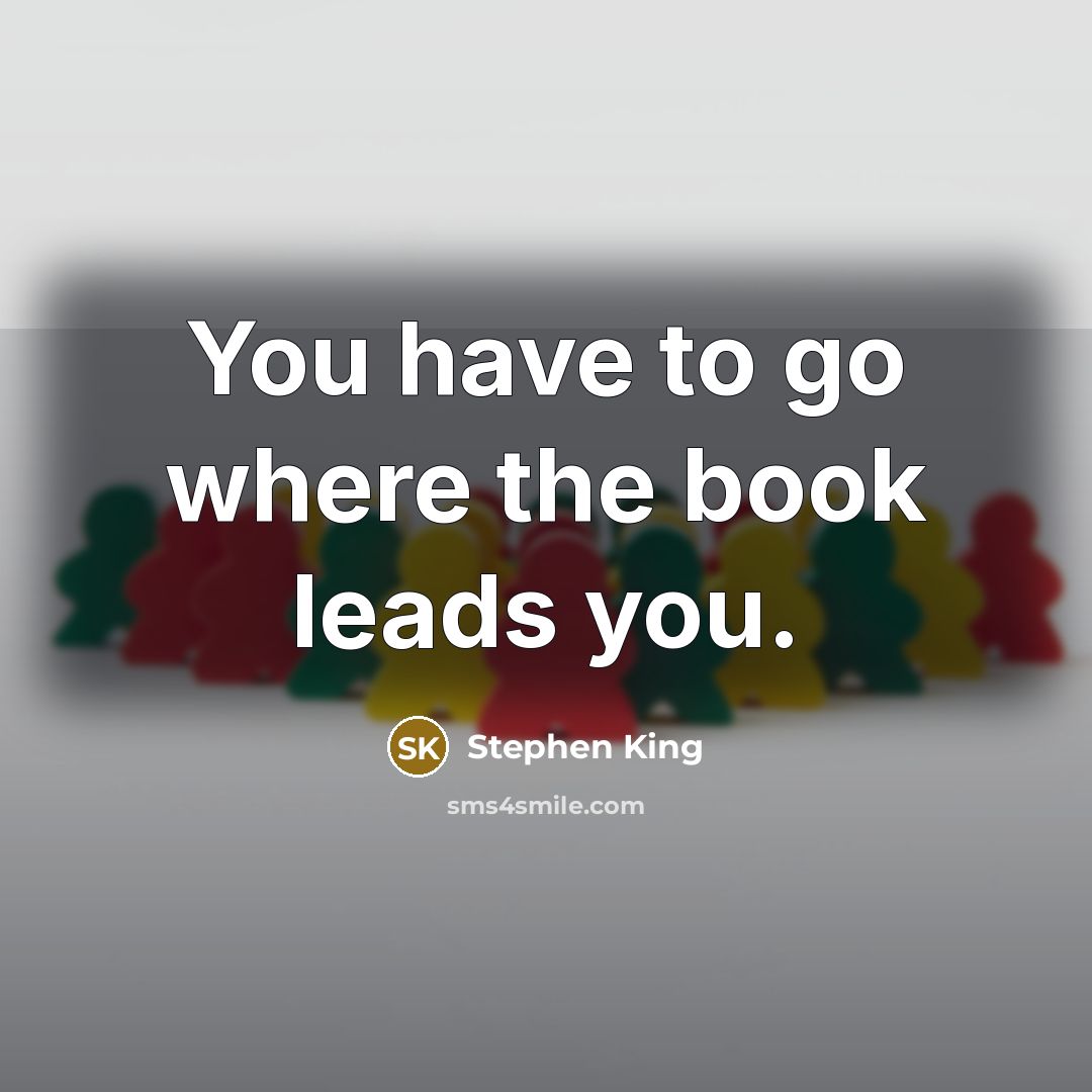 “You have to go where the book leads you.” quote by Stephen King