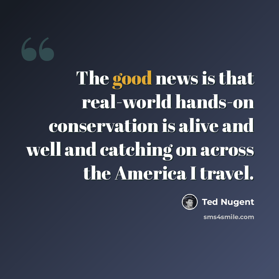 “The good news is that real-world hands-on conservation is alive and well and catching on across the America I travel.” quote by Ted Nugent