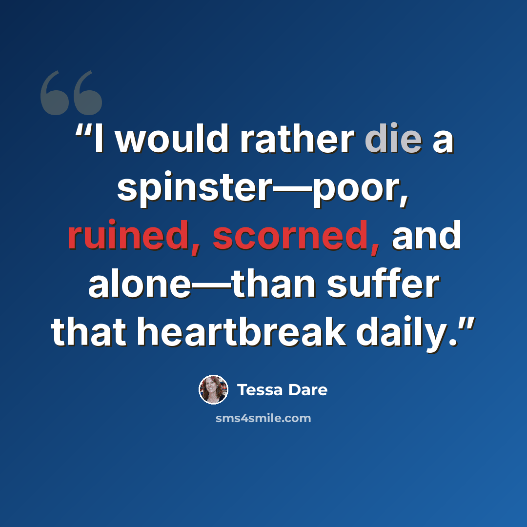 “I would rather die a spinster—poor, ruined, scorned, and alone—than suffer that heartbreak daily.” quote by Tessa Dare