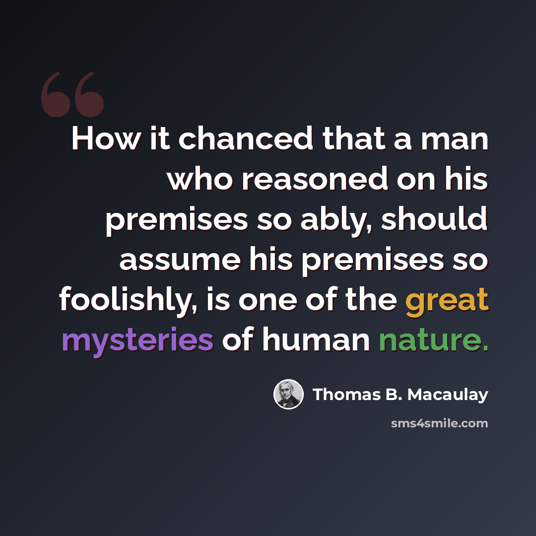 “How it chanced that a man who reasoned on his premises so ably, should assume his premises so foolishly, is one of the great mysteries of human nature.” quote by Thomas B. Macaulay