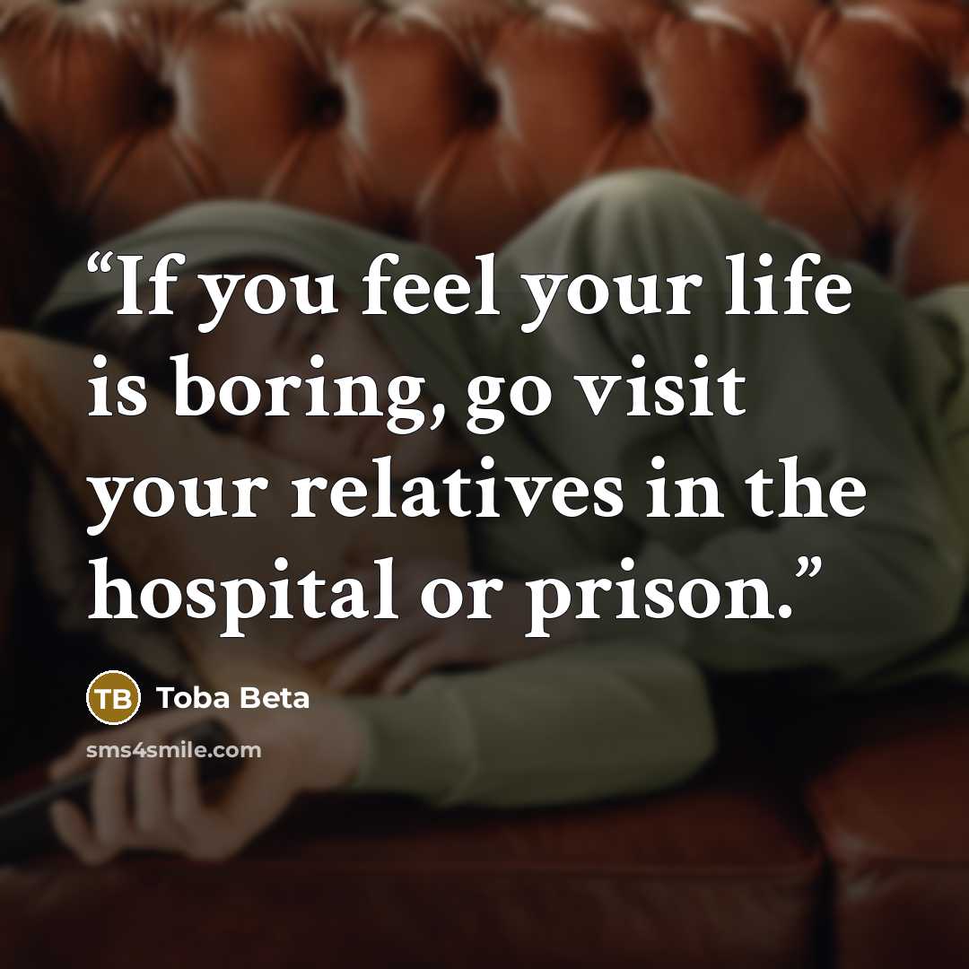 “If you feel your life is boring, go visit your relatives in the hospital or prison.” quote by Toba Beta