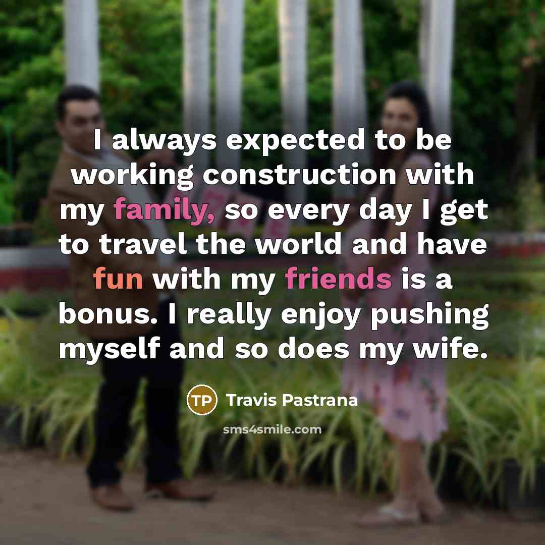 “I always expected to be working construction with my family, so every day I get to travel the world and have fun with my friends is a bonus. I really enjoy pushing myself and so does my wife.” quote by Travis Pastrana