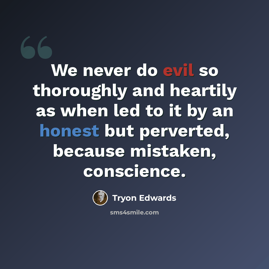 “We never do evil so thoroughly and heartily as when led to it by an honest but perverted, because mistaken, conscience.” quote by Tryon Edwards