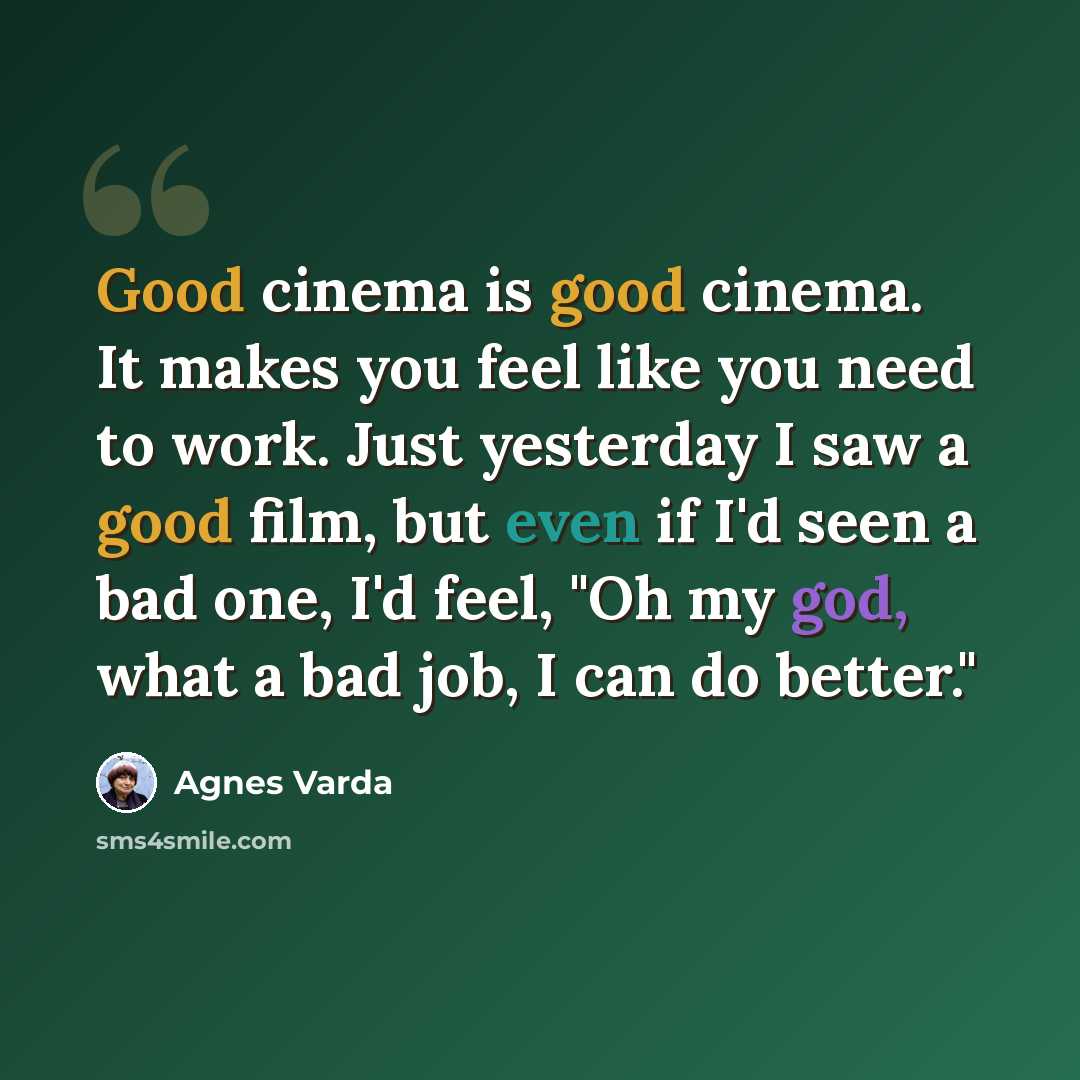 “Good cinema is good cinema. It makes you feel like you need to work. Just yesterday I saw a good film, but even if I'd seen a bad one, I'd feel, "Oh my god, what a bad job, I can do better."” quote by Agnes Varda