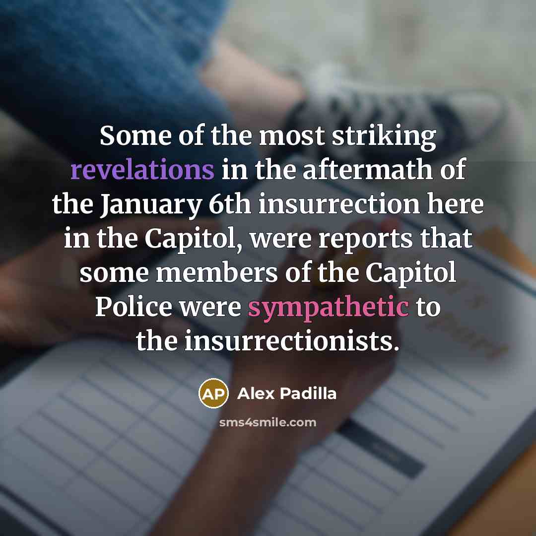 “Some of the most striking revelations in the aftermath of the January 6th insurrection here in the Capitol, were reports that some members of the Capitol Police were sympathetic to the insurrectionists.” quote by Alex Padilla