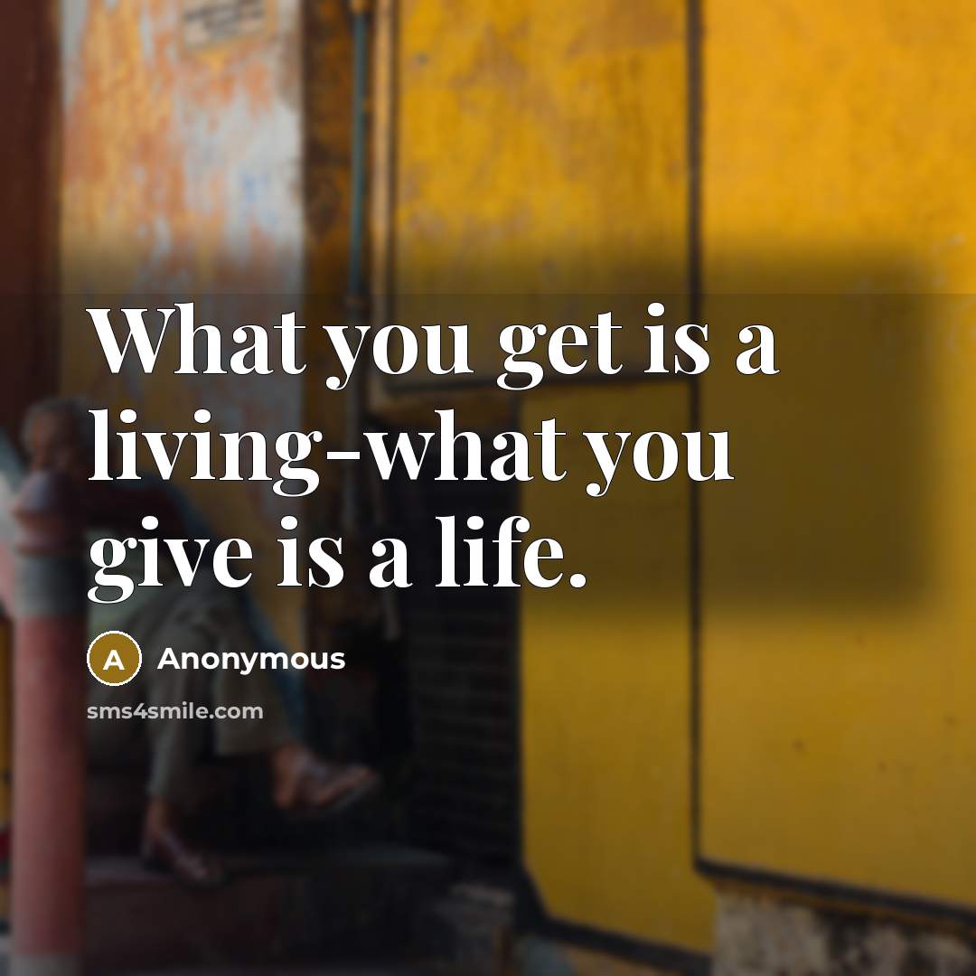 “What you get is a living-what you give is a life.” quote by Anonymous