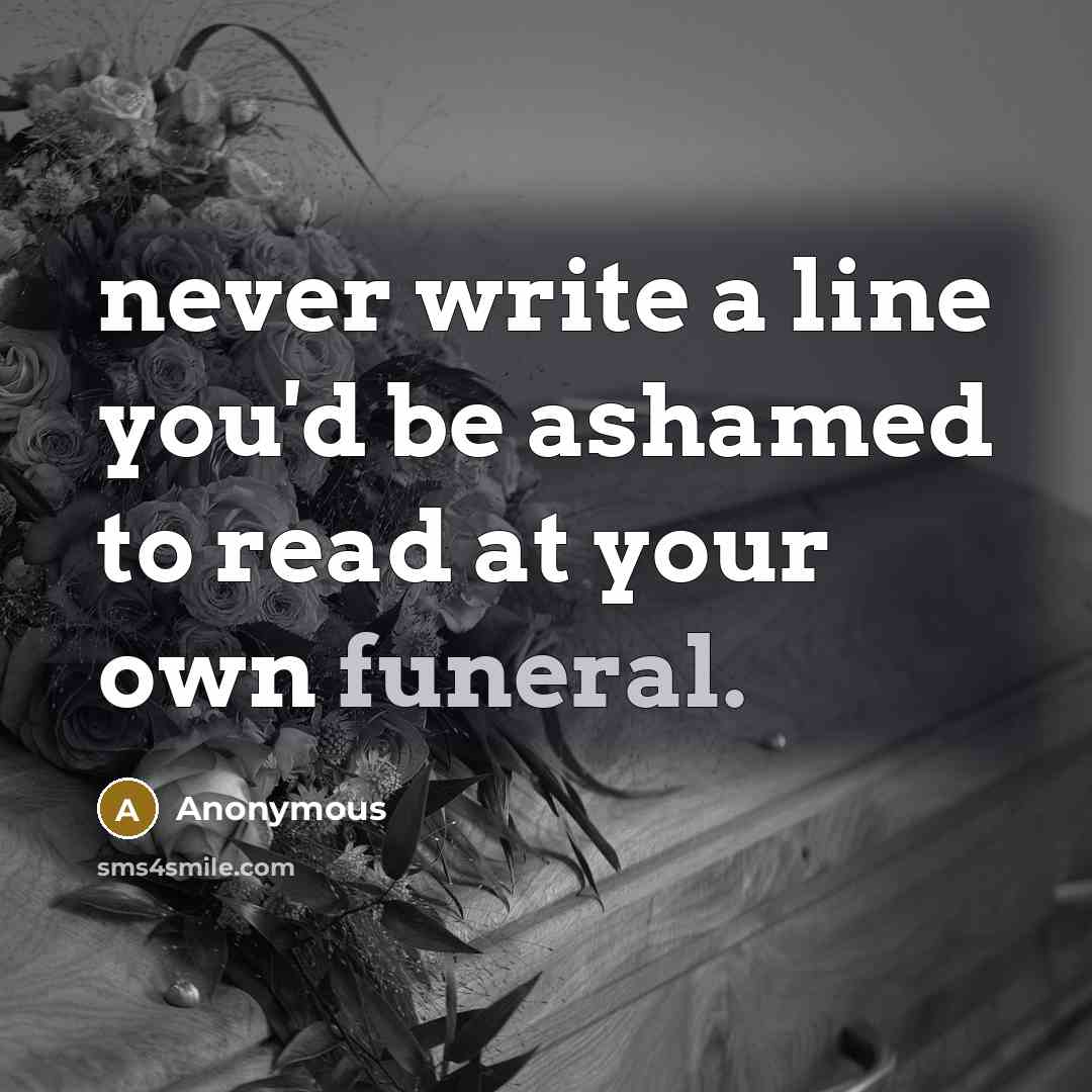 “never write a line you'd be ashamed to read at your own funeral.” quote by Anonymous