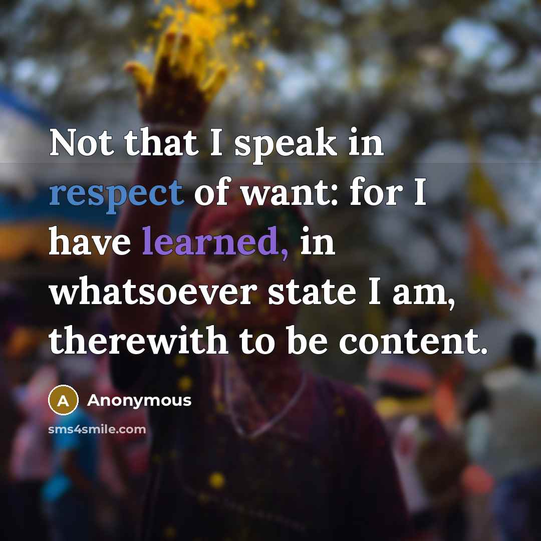 “Not that I speak in respect of want: for I have learned, in whatsoever state I am, therewith to be content.” quote by Anonymous