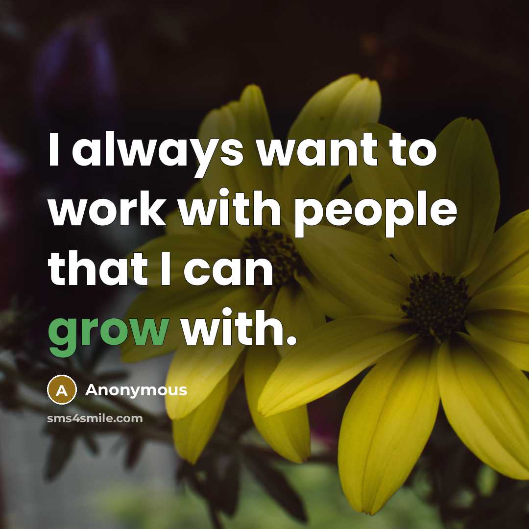 “I always want to work with people that I can grow with.” quote by Anonymous