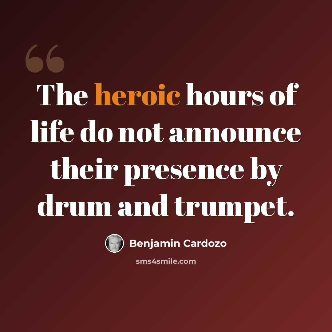 “The heroic hours of life do not announce their presence by drum and trumpet.” quote by Benjamin Cardozo