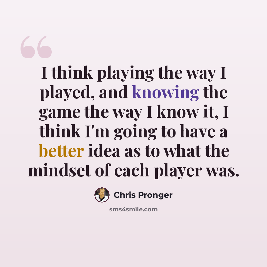 “I think playing the way I played, and knowing the game the way I know it, I think I'm going to have a better idea as to what the mindset of each player was.” quote by Chris Pronger