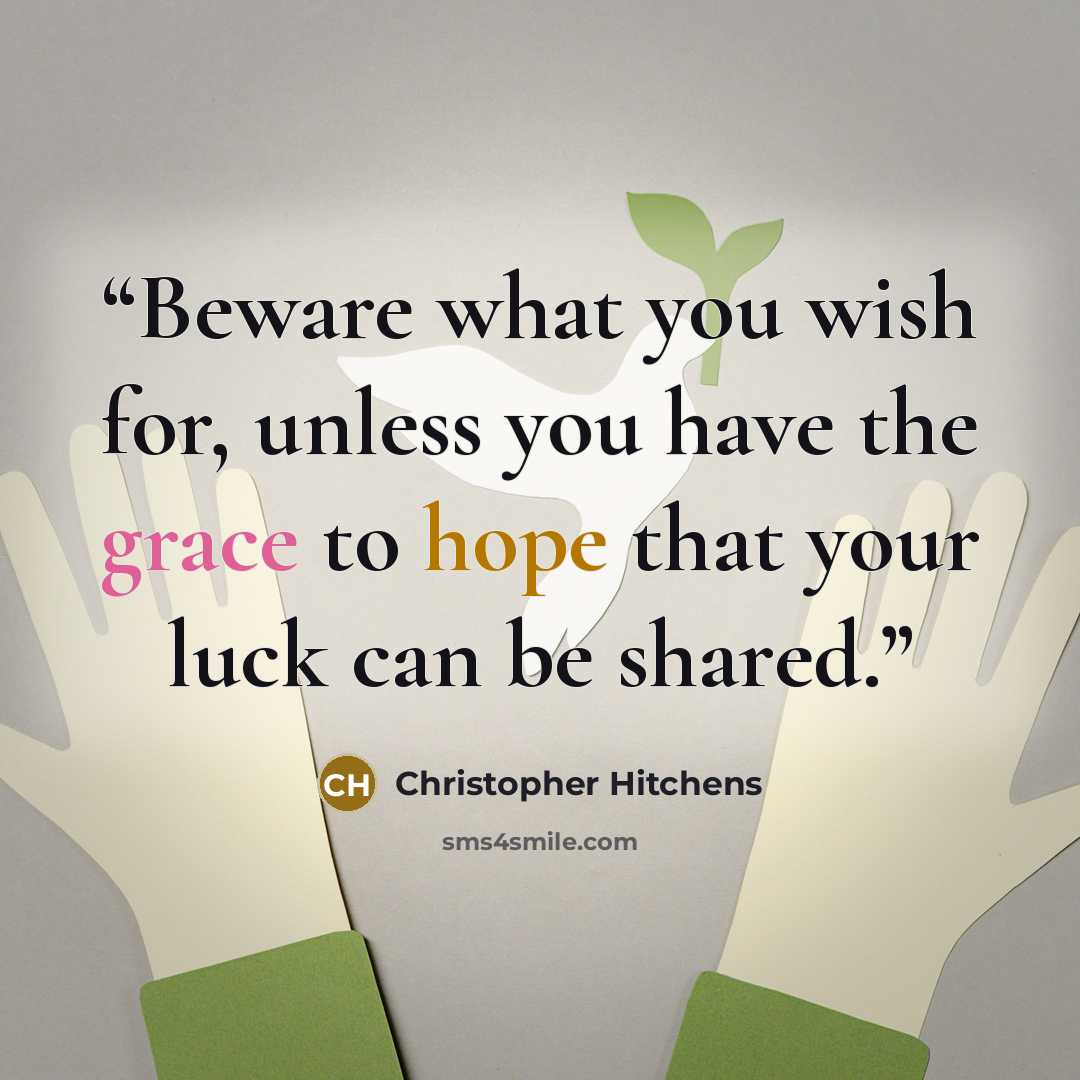 “Beware what you wish for, unless you have the grace to hope that your luck can be shared.” quote by Christopher Hitchens