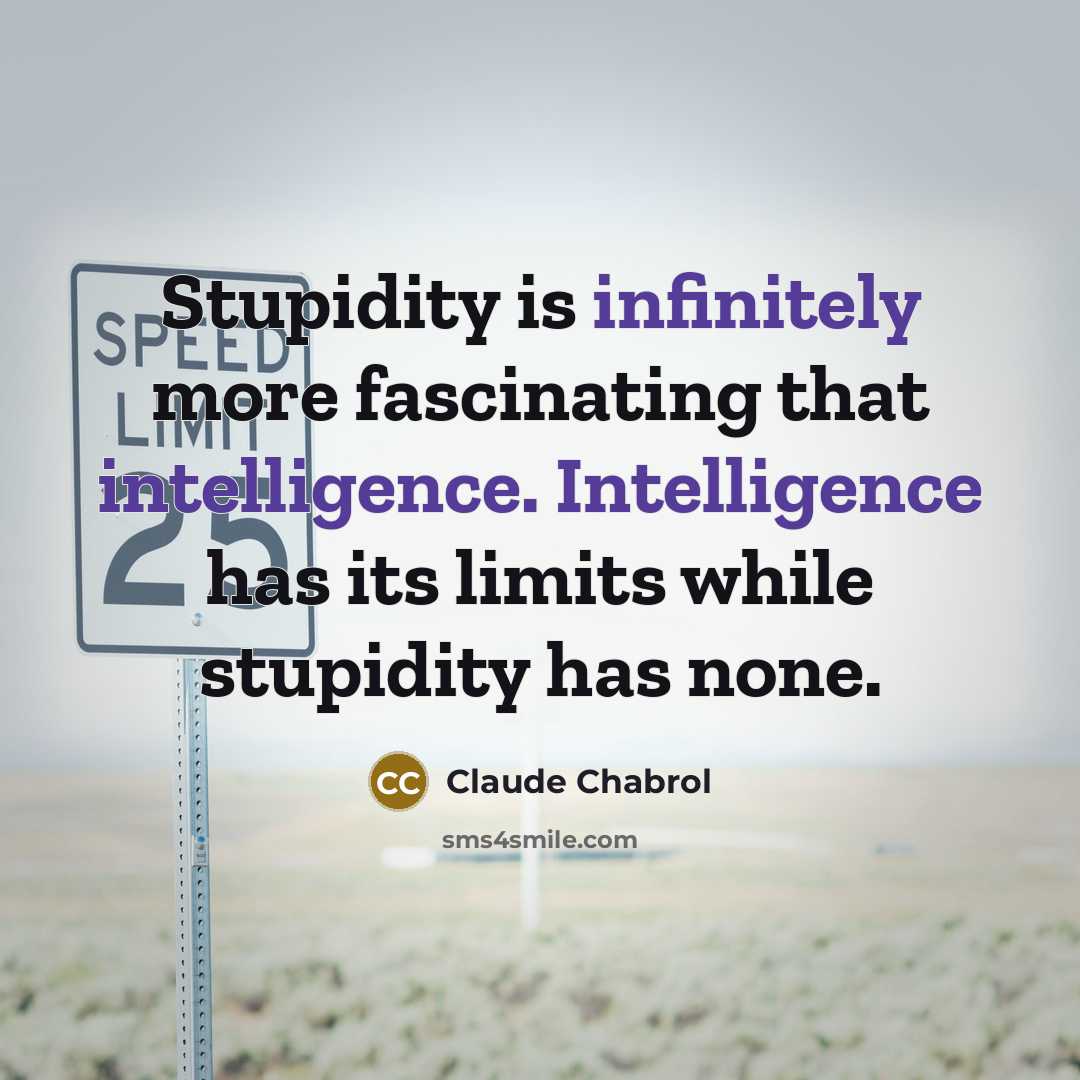 “Stupidity is infinitely more fascinating that intelligence. Intelligence has its limits while stupidity has none.” quote by Claude Chabrol