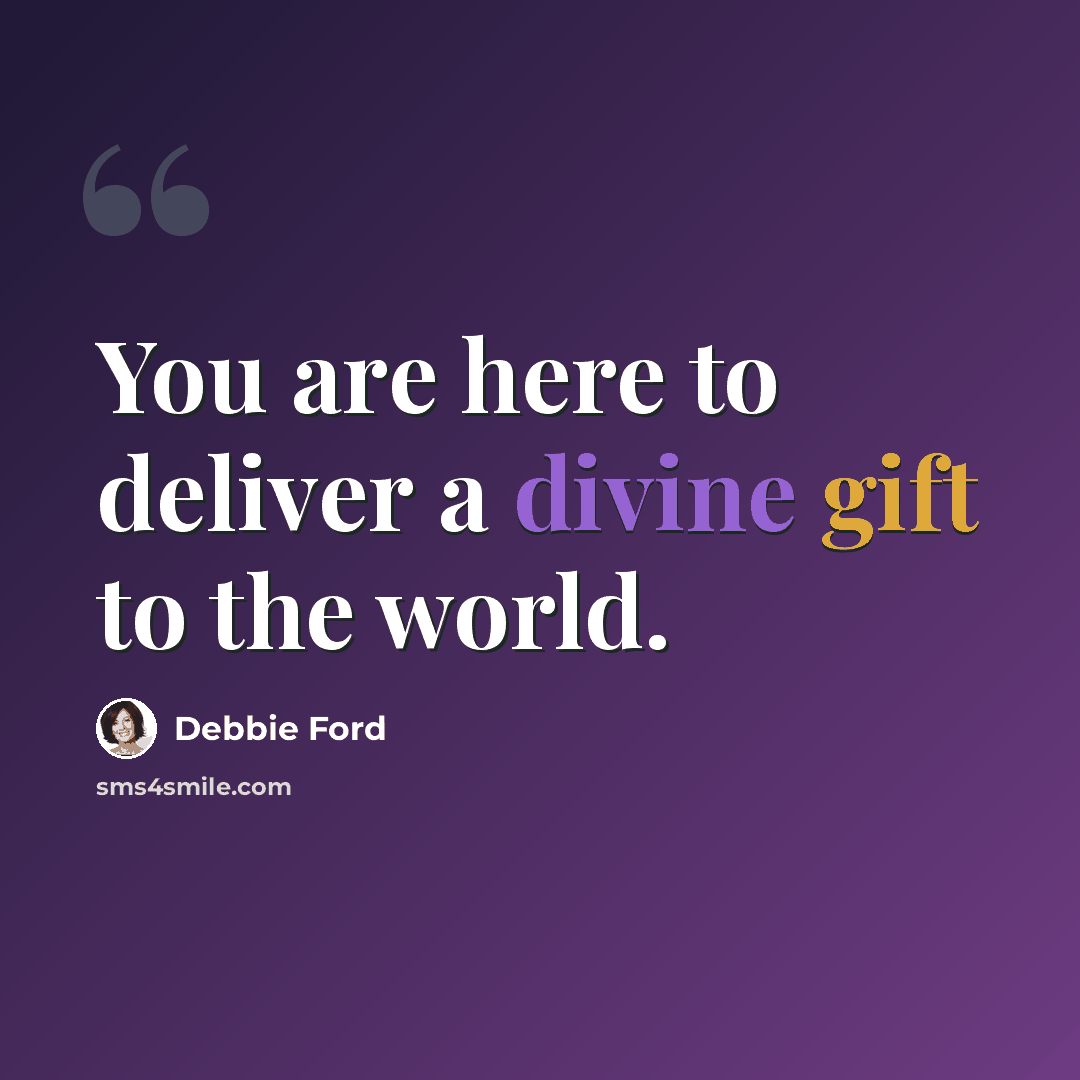 “You are here to deliver a divine gift to the world.” quote by Debbie Ford