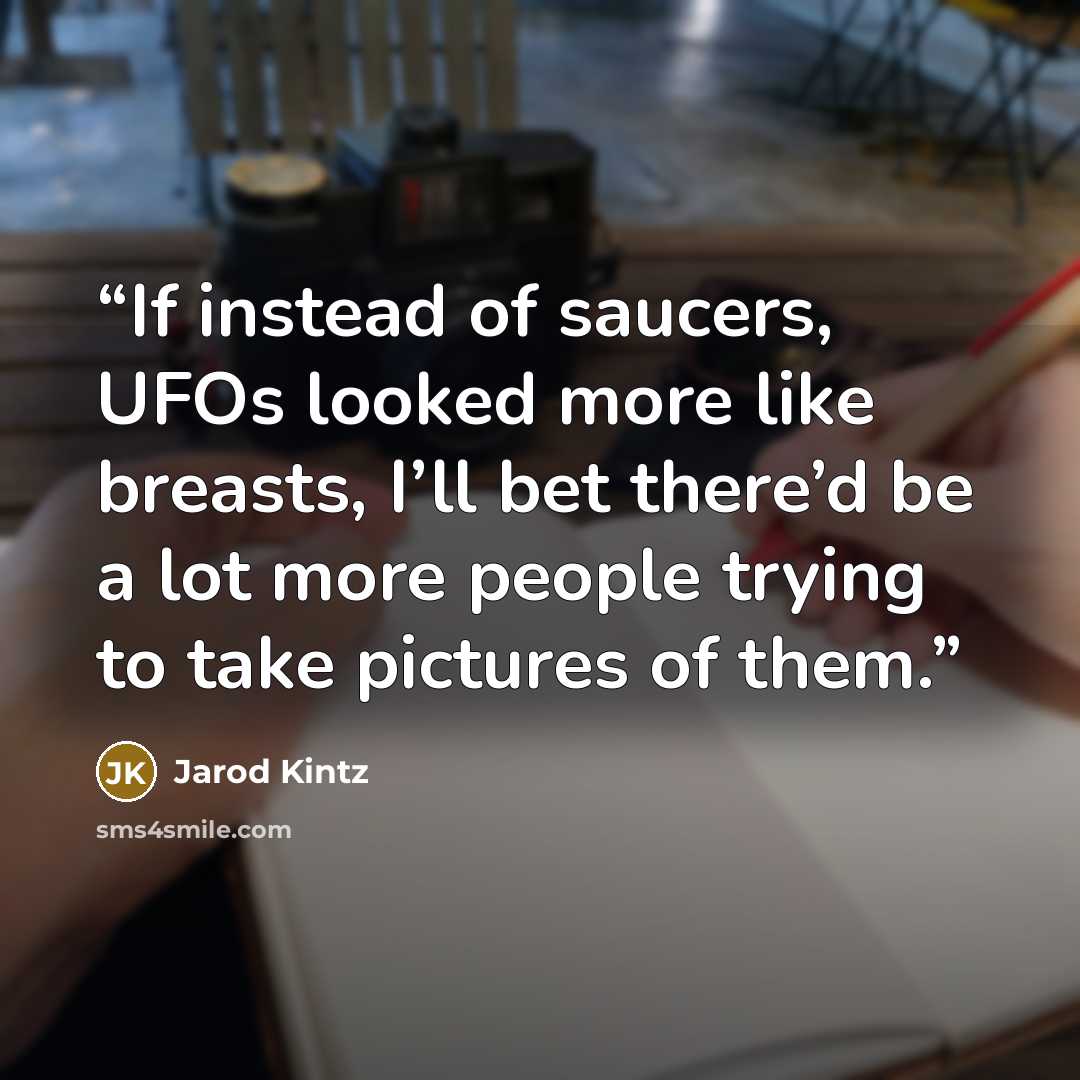 “If instead of saucers, UFOs looked more like breasts, I’ll bet there’d be a lot more people trying to take pictures of them.” quote by Jarod Kintz