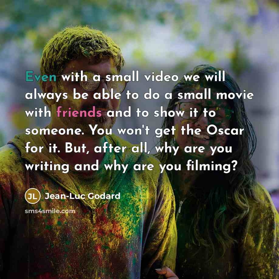 “Even with a small video we will always be able to do a small movie with friends and to show it to someone. You won't get the Oscar for it. But, after all, why are you writing and why are you filming?” quote by Jean-Luc Godard