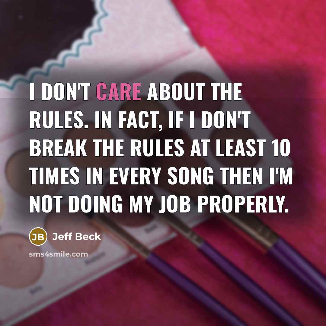 “I don't care about the rules. In fact, if I don't break the rules at least 10 times in every song then I'm not doing my job properly.” quote by Jeff Beck