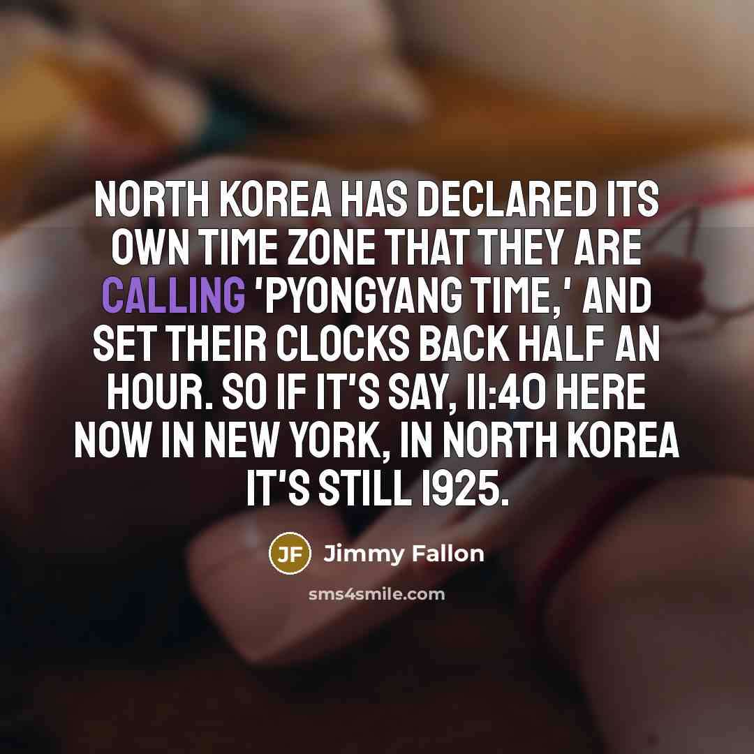 “North Korea has declared its own time zone that they are calling 'Pyongyang Time,' and set their clocks back half an hour. So if it's say, 11:40 here now in New York, in North Korea it's still 1925.” quote by Jimmy Fallon