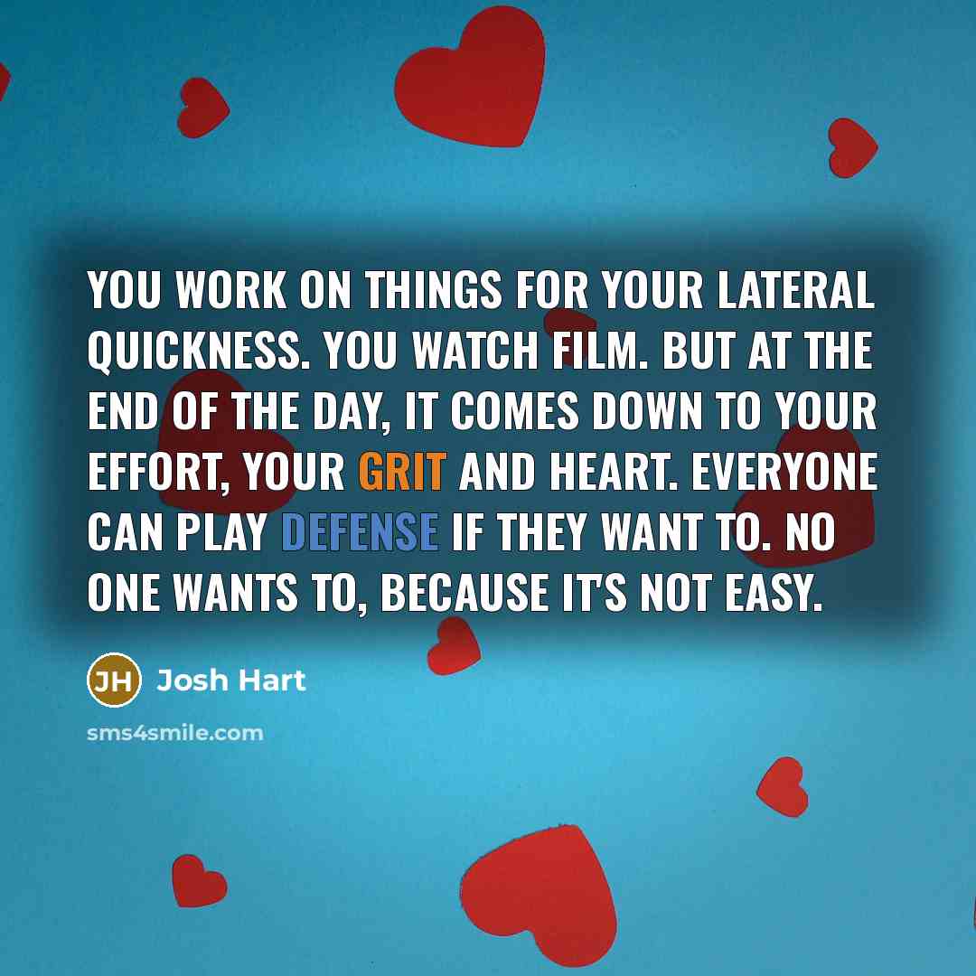 “You work on things for your lateral quickness. You watch film. But at the end of the day, it comes down to your effort, your grit and heart. Everyone can play defense if they want to. No one wants to, because it's not easy.” quote by Josh Hart