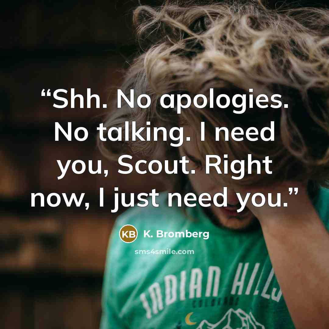 “Shh. No apologies. No talking. I need you, Scout. Right now, I just need you.” quote by K. Bromberg