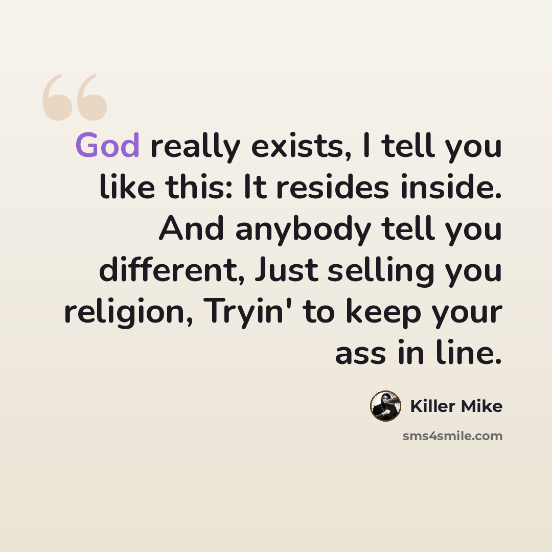 “God really exists, I tell you like this: It resides inside. And anybody tell you different, Just selling you religion, Tryin' to keep your ass in line.” quote by Killer Mike