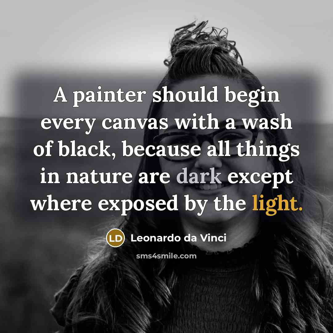 “A painter should begin every canvas with a wash of black, because all things in nature are dark except where exposed by the light.” quote by Leonardo da Vinci