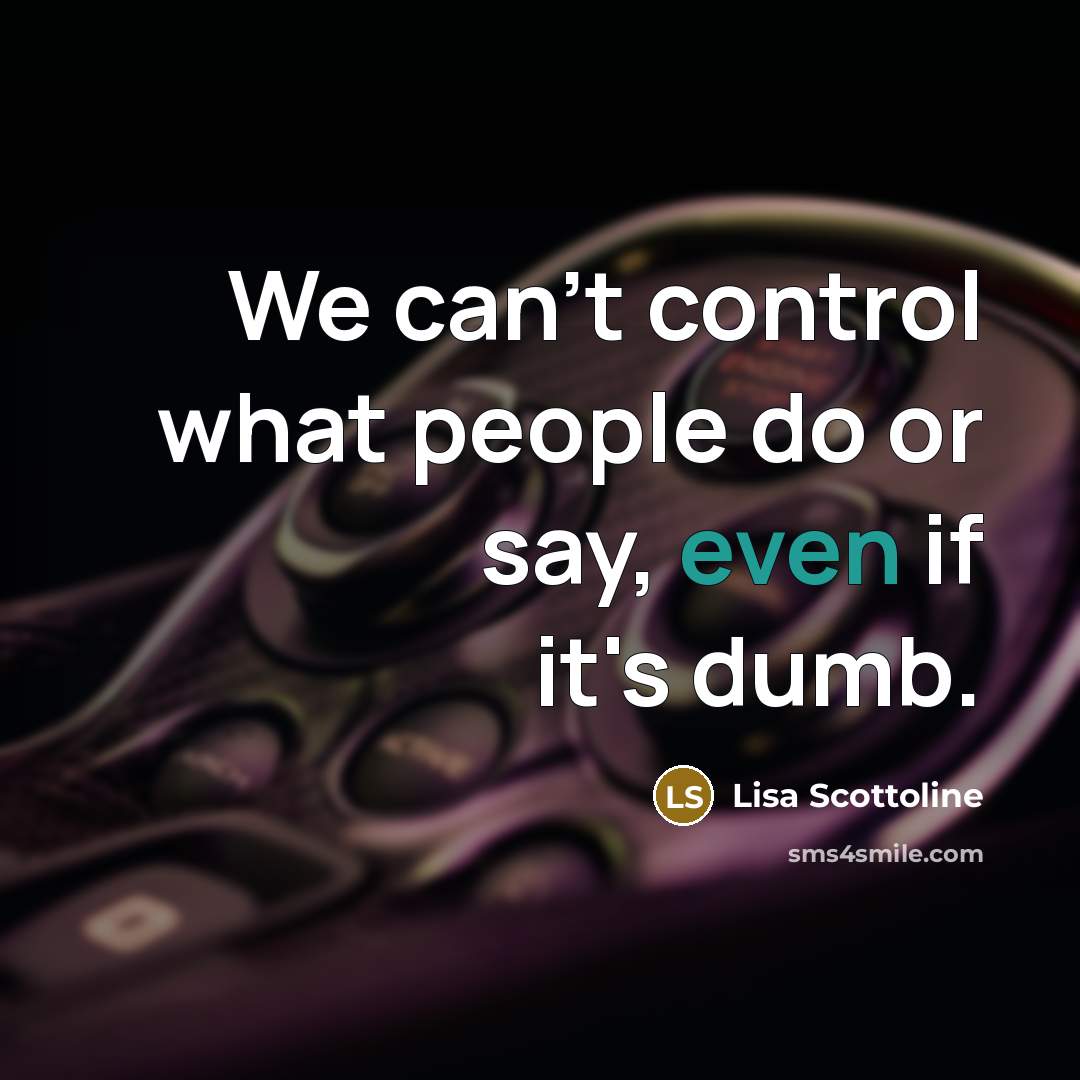 “We can't control what people do or say, even if it's dumb.” quote by Lisa Scottoline