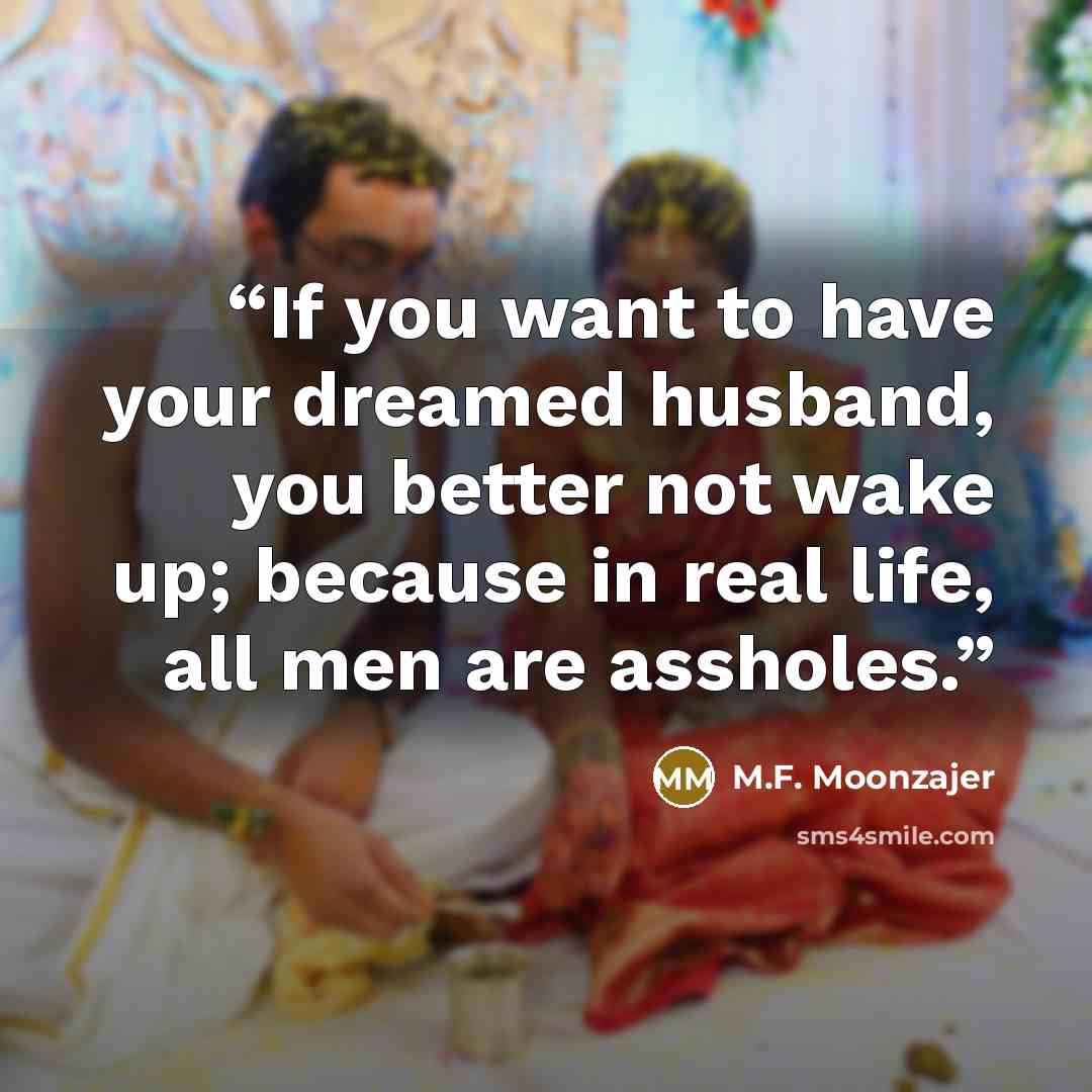 “If you want to have your dreamed husband, you better not wake up; because in real life, all men are assholes.” quote by M.F. Moonzajer