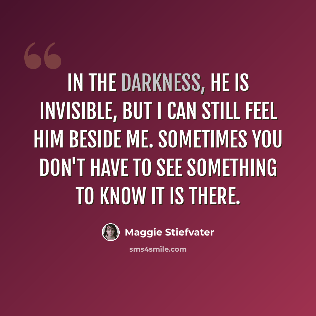 “In the darkness, he is invisible, but I can still feel him beside me. Sometimes you don't have to see something to know it is there.” quote by Maggie Stiefvater