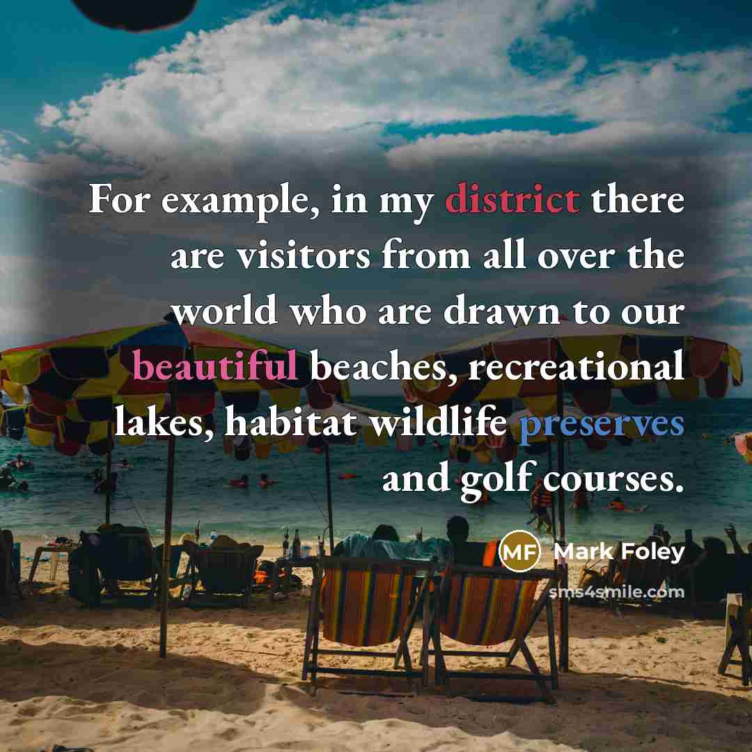 “For example, in my district there are visitors from all over the world who are drawn to our beautiful beaches, recreational lakes, habitat wildlife preserves and golf courses.” quote by Mark Foley