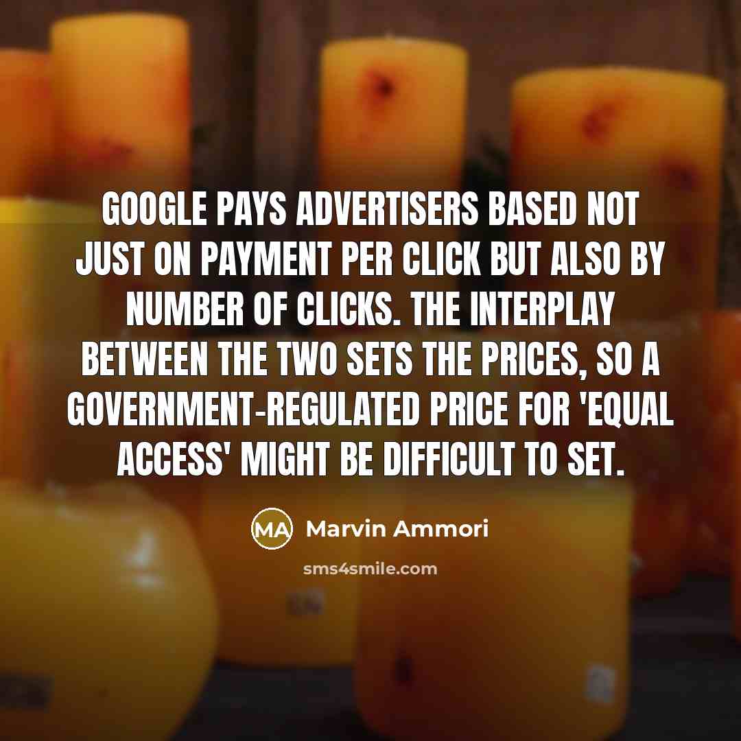“Google pays advertisers based not just on payment per click but also by number of clicks. The interplay between the two sets the prices, so a government-regulated price for 'equal access' might be difficult to set.” quote by Marvin Ammori