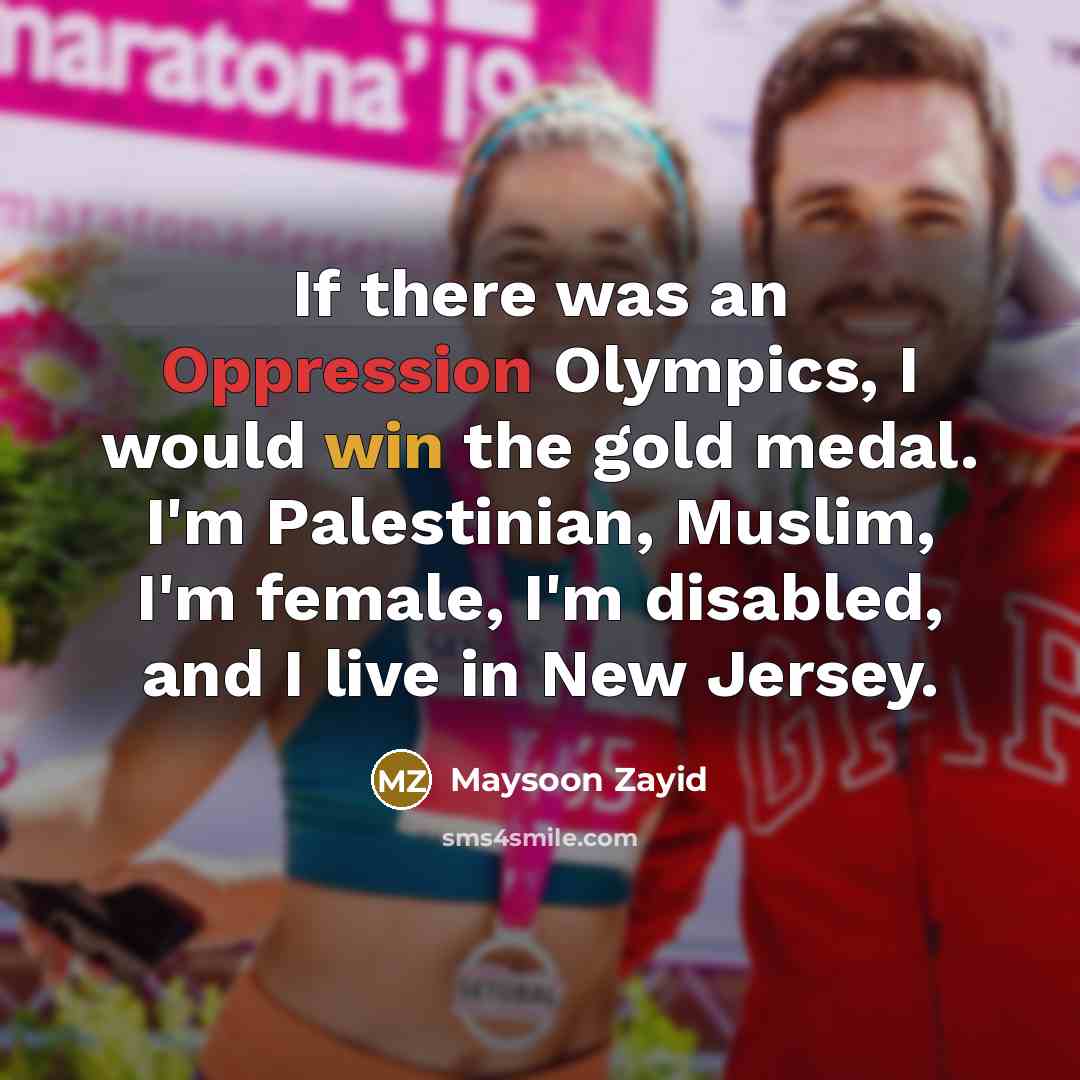 “If there was an Oppression Olympics, I would win the gold medal. I'm Palestinian, Muslim, I'm female, I'm disabled, and I live in New Jersey.” quote by Maysoon Zayid