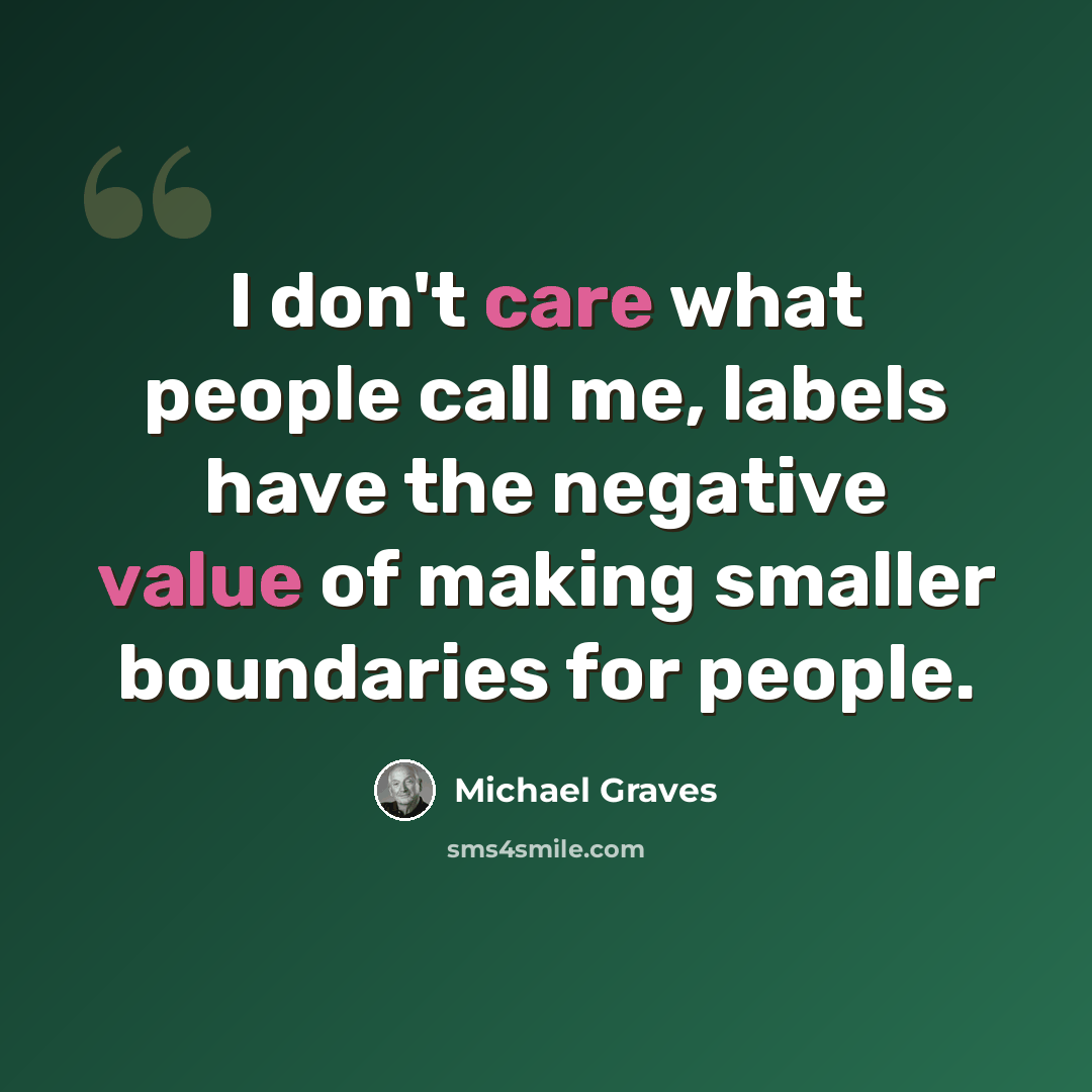 “I don't care what people call me, labels have the negative value of making smaller boundaries for people.” quote by Michael Graves