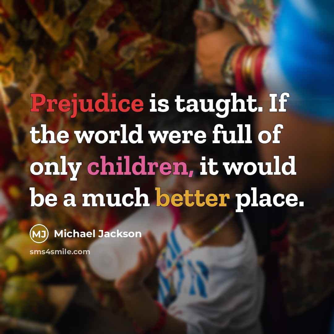 “Prejudice is taught. If the world were full of only children, it would be a much better place.” quote by Michael Jackson
